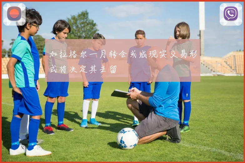 加拉格尔一月转会或成现实交易形式将决定其去留